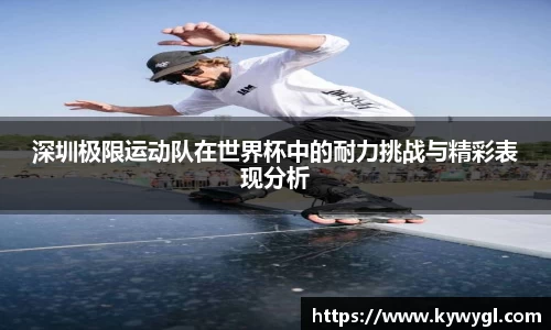 深圳极限运动队在世界杯中的耐力挑战与精彩表现分析